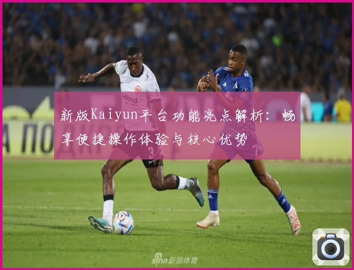 新版Kaiyun平台功能亮点解析：畅享便捷操作体验与核心优势
