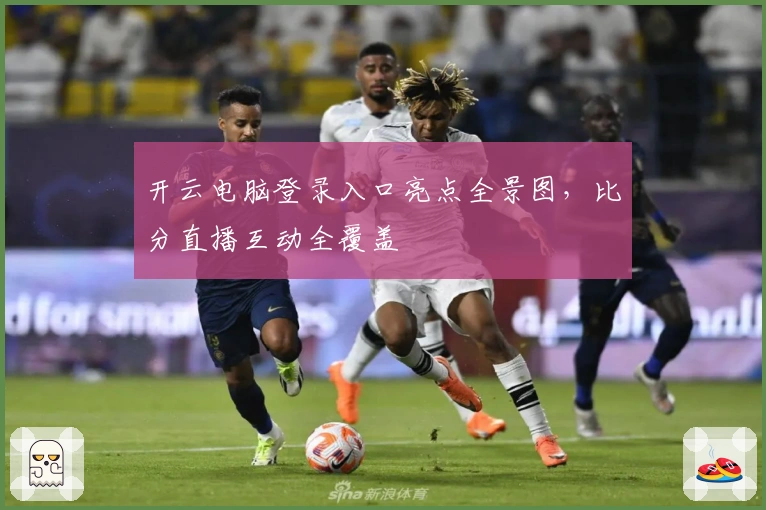 开云电脑登录入口亮点全景图，比分直播互动全覆盖