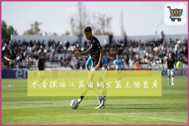 水哥探访江苏南钢女篮主场首秀