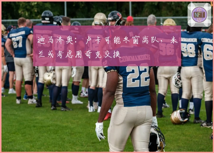 迪马济奥：卢卡可能冬窗离队，米兰或考虑用奇克交换