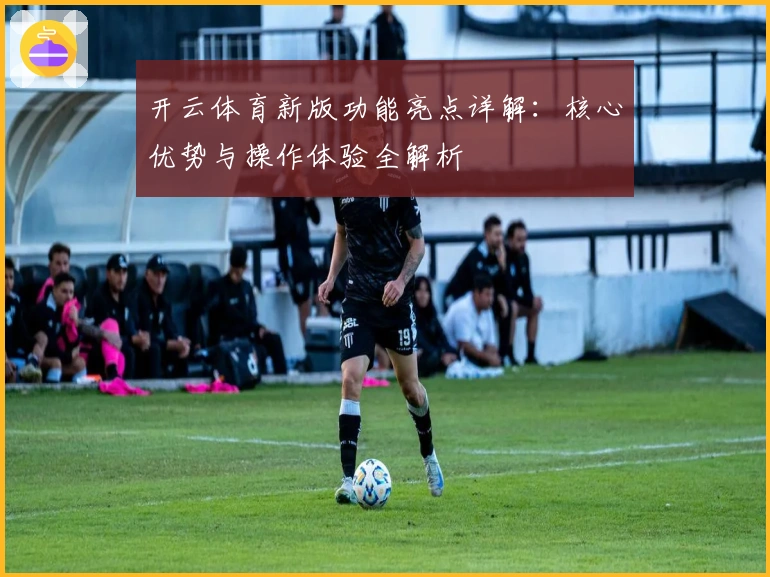 开云体育新版功能亮点详解：核心优势与操作体验全解析