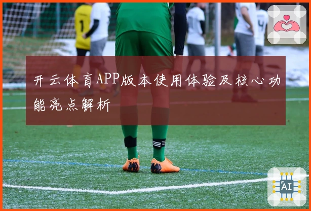开云体育APP版本使用体验及核心功能亮点解析