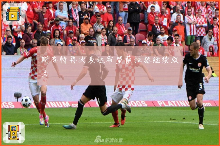 斯洛特再次表达希望萨拉赫继续效力