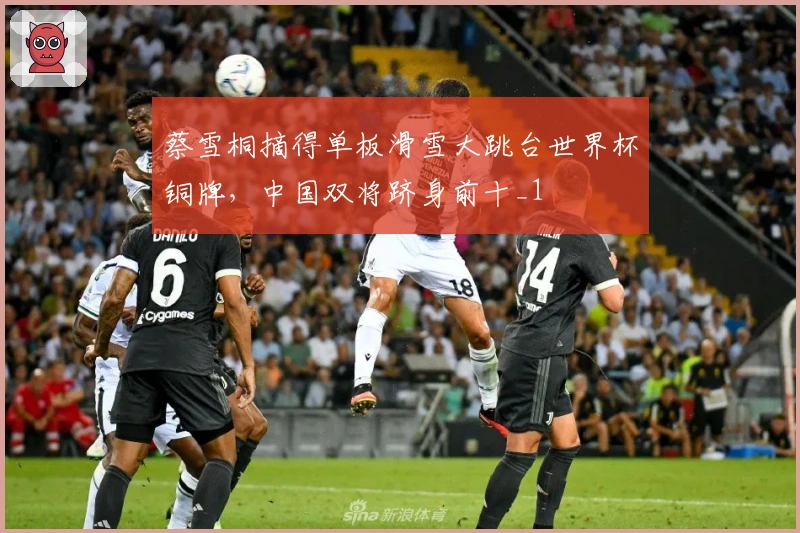 蔡雪桐摘得单板滑雪大跳台世界杯铜牌，中国双将跻身前十_1