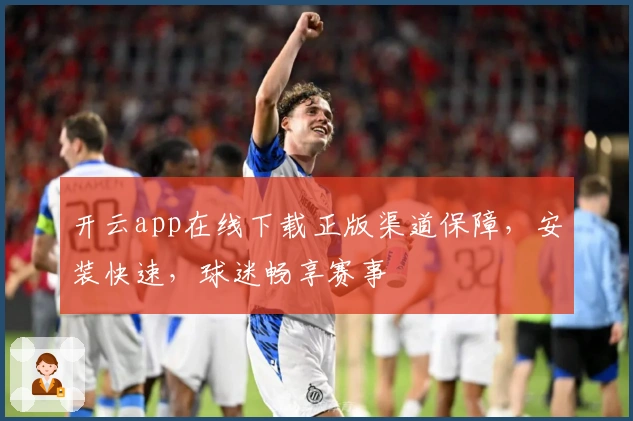 开云app在线下载正版渠道保障,安装快速,球迷畅享赛事