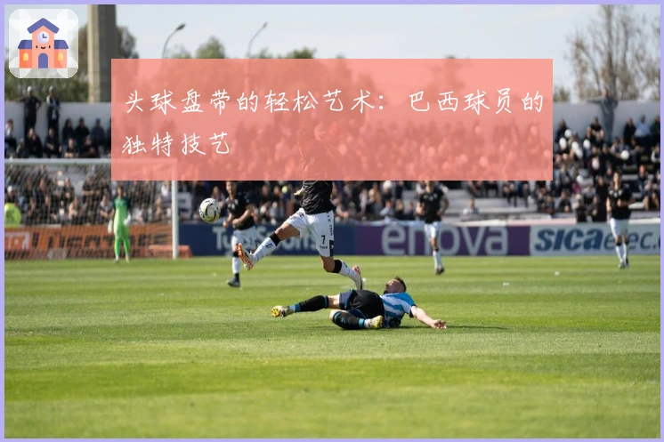 头球盘带的轻松艺术：巴西球员的独特技艺