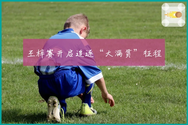 王梓赛开启追逐“大满贯”征程