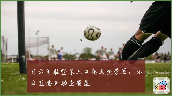 开云电脑登录入口亮点全景图,比分直播互动全覆盖