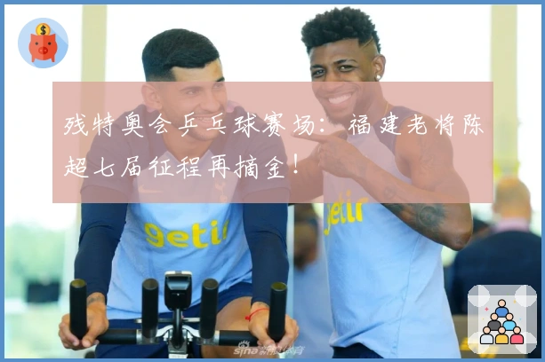 残特奥会乒乓球赛场：福建老将陈超七届征程再摘金！