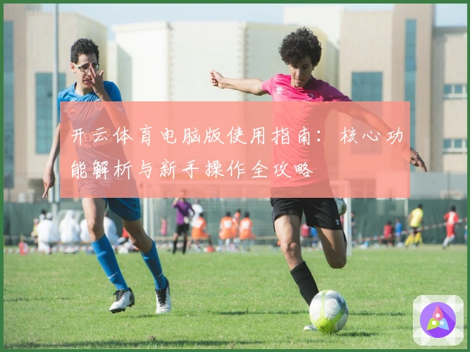 开云体育电脑版使用指南：核心功能解析与新手操作全攻略