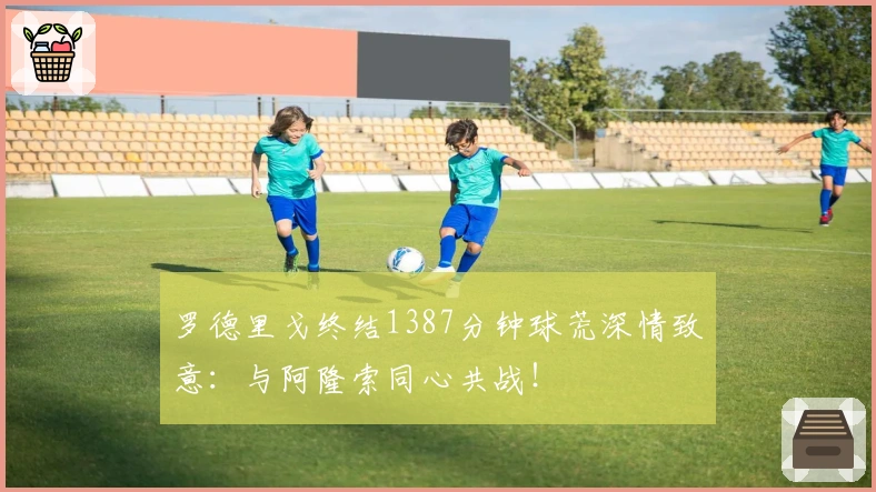罗德里戈终结1387分钟球荒深情致意：与阿隆索同心共战！