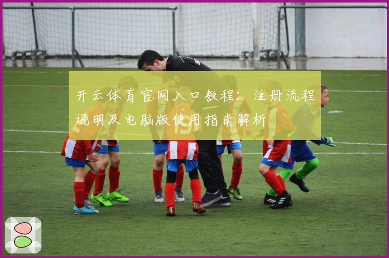 开云体育官网入口教程：注册流程说明及电脑版使用指南解析