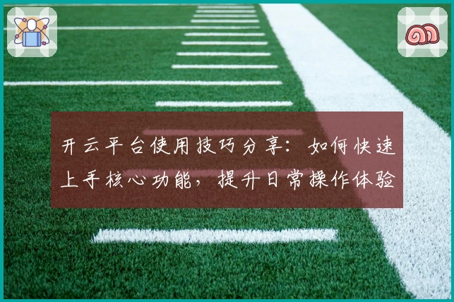 开云平台使用技巧分享：如何快速上手核心功能，提升日常操作体验