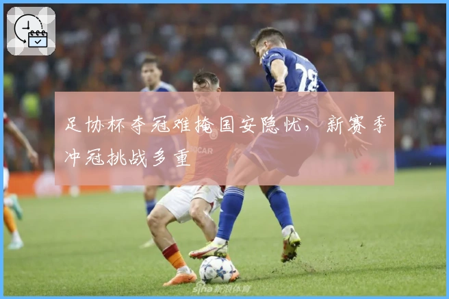 足协杯夺冠难掩国安隐忧，新赛季冲冠挑战多重