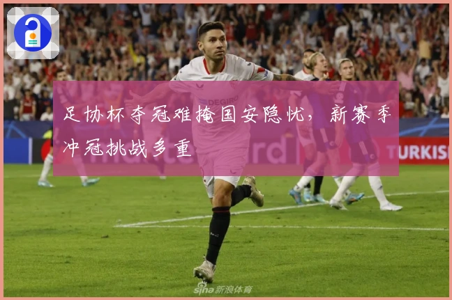 足协杯夺冠难掩国安隐忧，新赛季冲冠挑战多重
