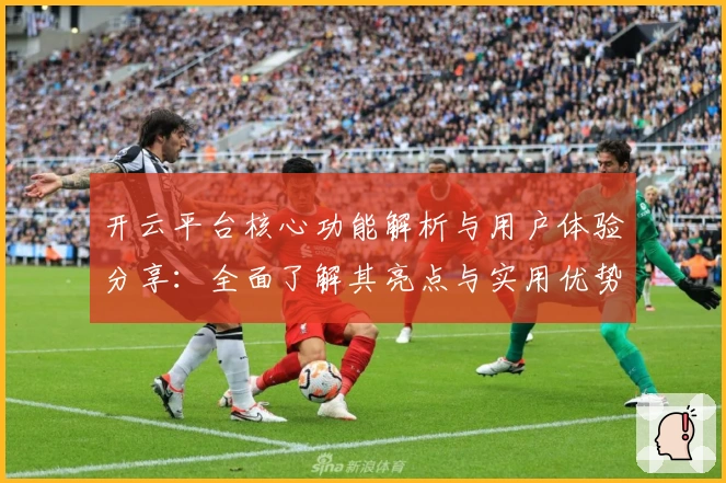 开云平台核心功能解析与用户体验分享：全面了解其亮点与实用优势