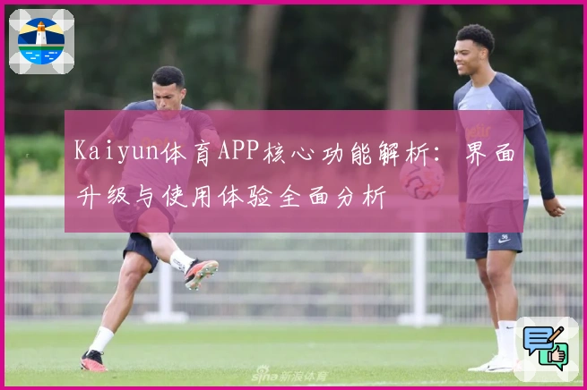 Kaiyun体育APP核心功能解析:界面升级与使用体验全面分析