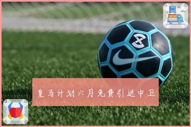 皇马计划六月免费引进中卫