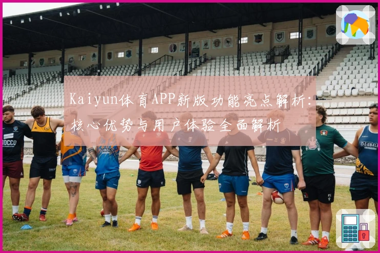 Kaiyun体育APP新版功能亮点解析：核心优势与用户体验全面解析