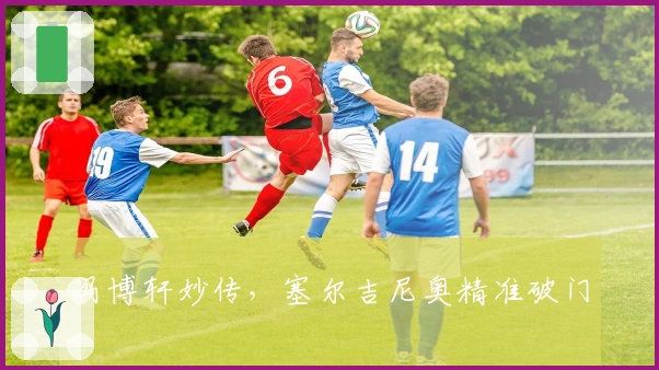 冯博轩妙传，塞尔吉尼奥精准破门