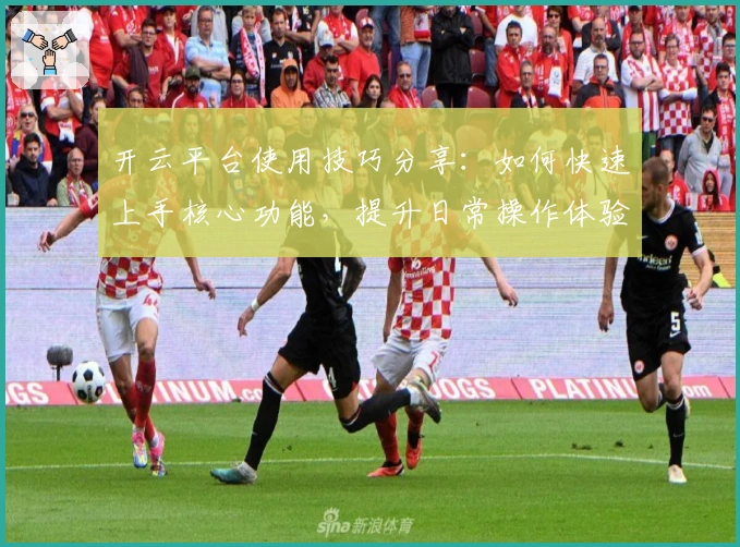 开云平台使用技巧分享:如何快速上手核心功能,提升日常操作体验