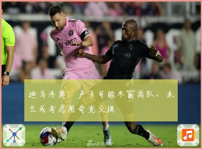 迪马济奥：卢卡可能冬窗离队，米兰或考虑用奇克交换