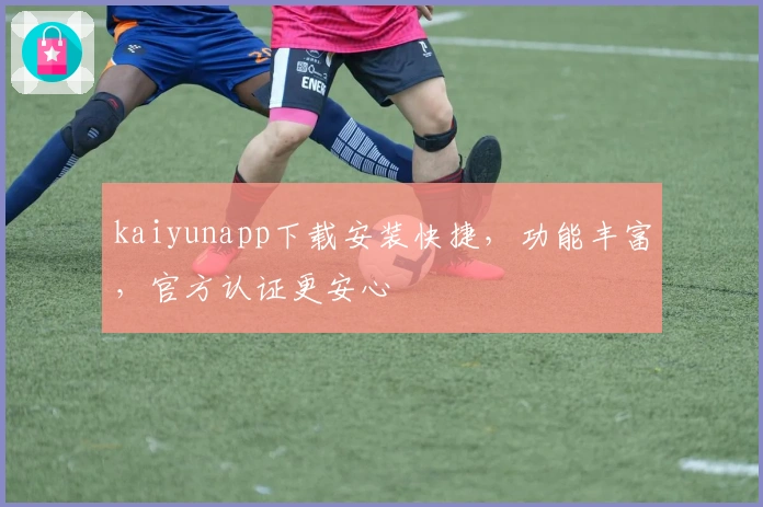 kaiyunapp下载安装快捷，功能丰富，官方认证更安心