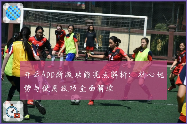开云App新版功能亮点解析：核心优势与使用技巧全面解读