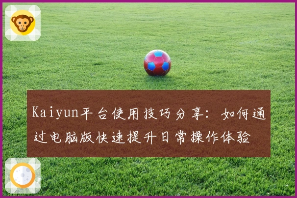 Kaiyun平台使用技巧分享：如何通过电脑版快速提升日常操作体验