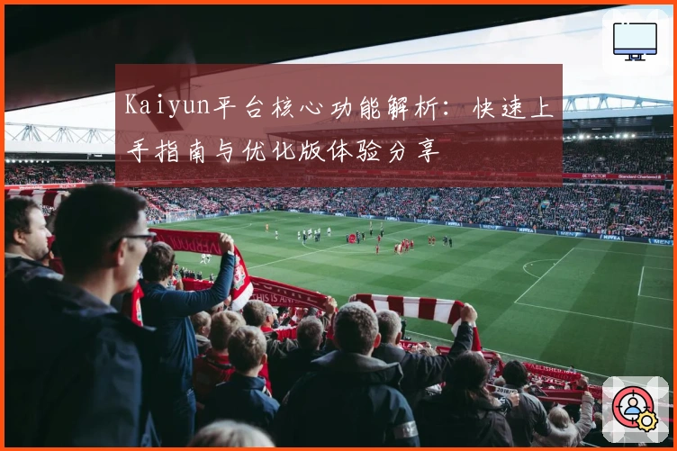 Kaiyun平台核心功能解析：快速上手指南与优化版体验分享