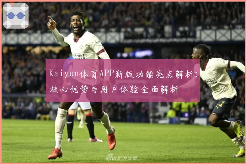 Kaiyun体育APP新版功能亮点解析：核心优势与用户体验全面解析
