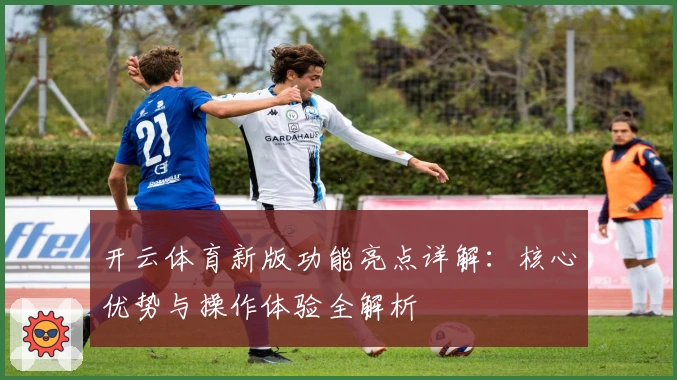 开云体育新版功能亮点详解：核心优势与操作体验全解析