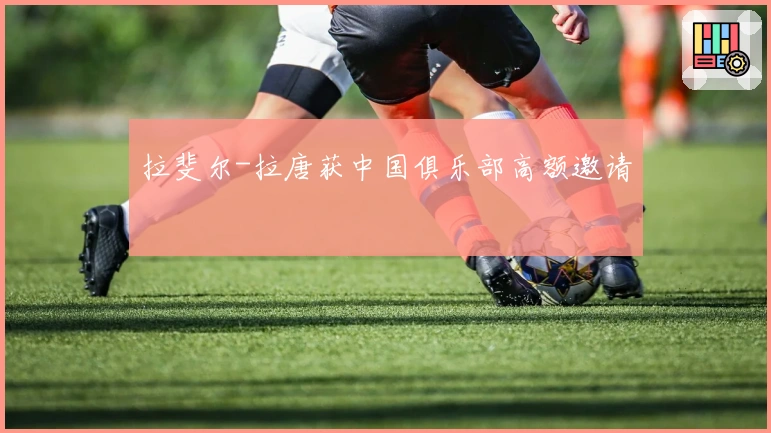 拉斐尔-拉唐获中国俱乐部高额邀请