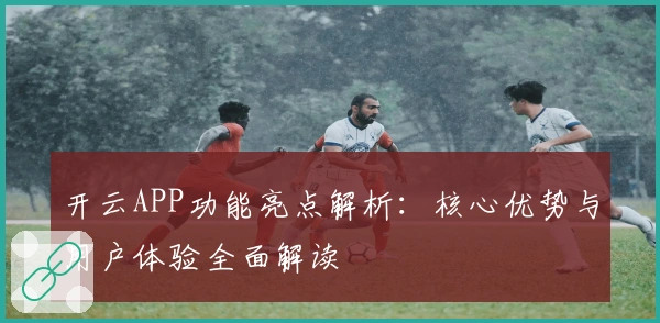 开云APP功能亮点解析：核心优势与用户体验全面解读