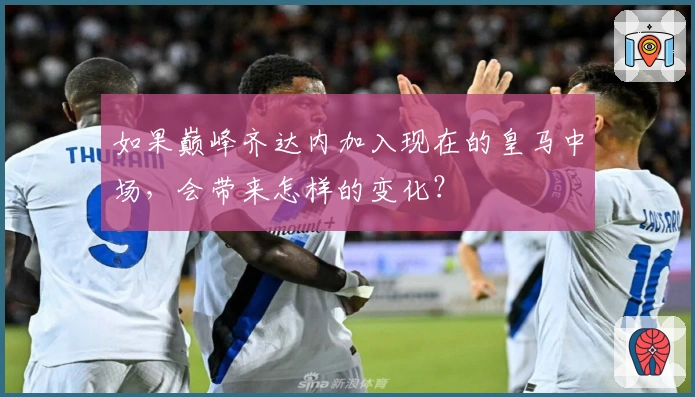如果巅峰齐达内加入现在的皇马中场，会带来怎样的变化？