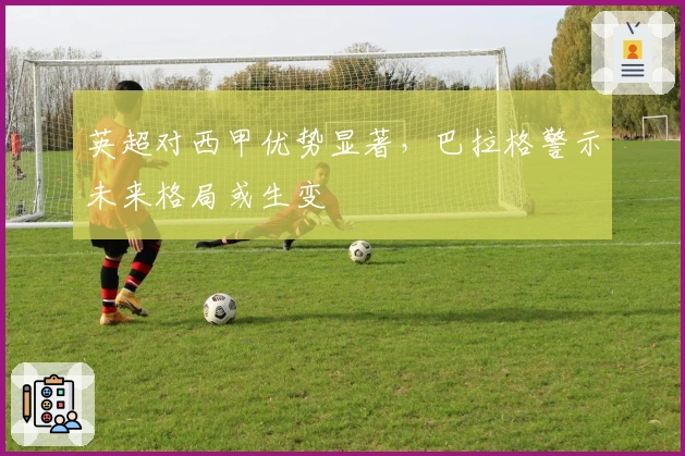 英超对西甲优势显著，巴拉格警示未来格局或生变